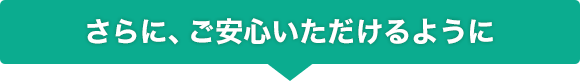 さらに、お客様にご安心いただけるように