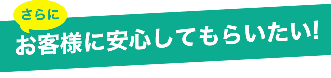 お客様に安心してもらいたい!