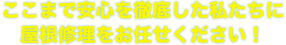 ここまで安心を徹底した私たちに屋根修理をお任せください！